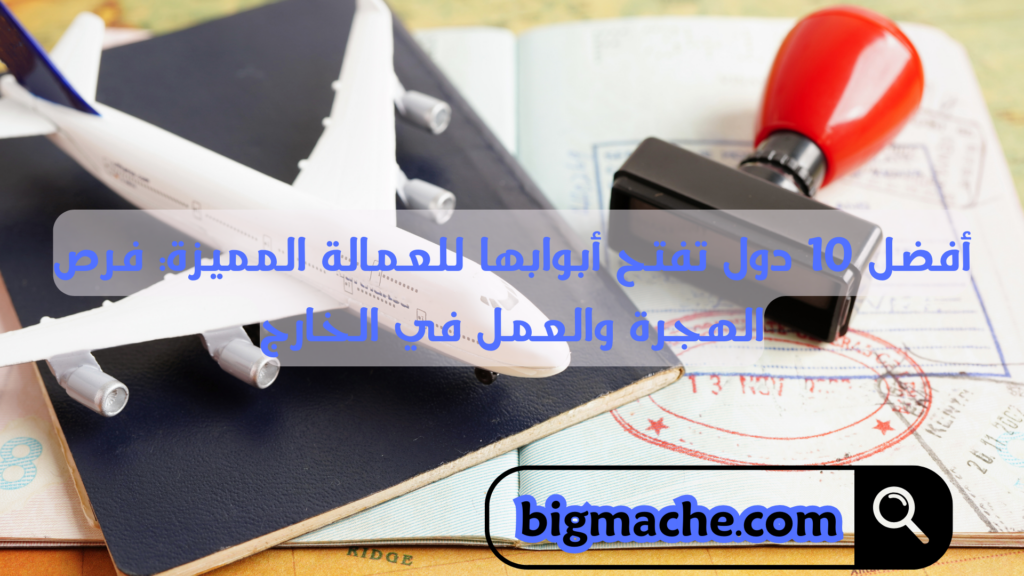 أفضل 10 دول تفتح أبوابها للعمالة المميزة: فرص الهجرة والعمل في الخارج